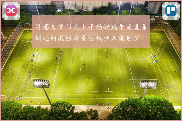 海港与津门虎上半场战成平局基莱斯远射威胁海港防线但未能射正