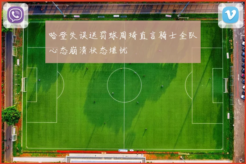 哈登失误送罚球周琦直言骑士全队心态崩溃状态堪忧