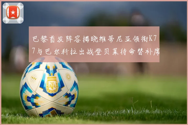 巴黎首发阵容揭晓维蒂尼亚领衔K77与巴尔科拉出战登贝莱待命替补席