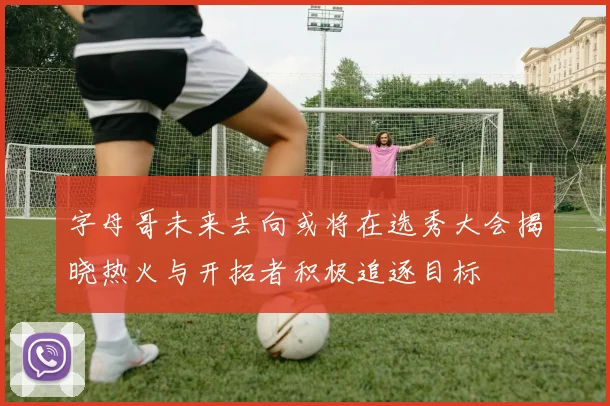 字母哥未来去向或将在选秀大会揭晓热火与开拓者积极追逐目标