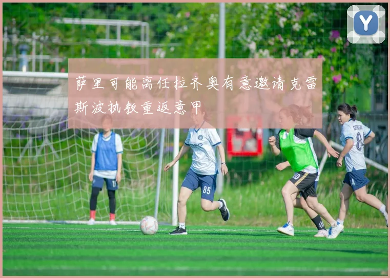 萨里可能离任拉齐奥有意邀请克雷斯波执教重返意甲