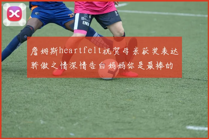 詹姆斯heartfelt祝贺母亲获奖表达骄傲之情深情告白妈妈你是最棒的我爱你
