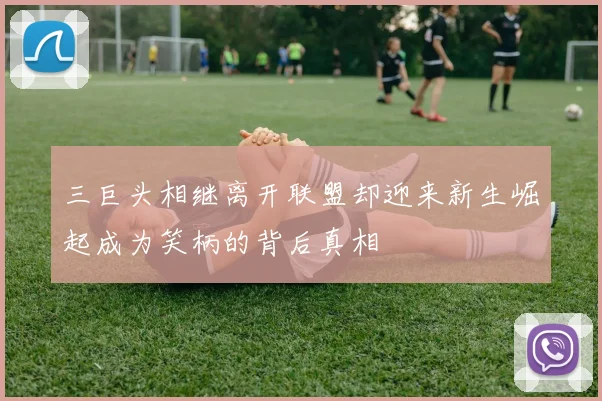 三巨头相继离开联盟却迎来新生崛起成为笑柄的背后真相