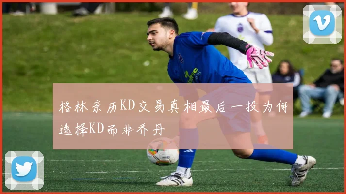 格林亲历KD交易真相最后一投为何选择KD而非乔丹