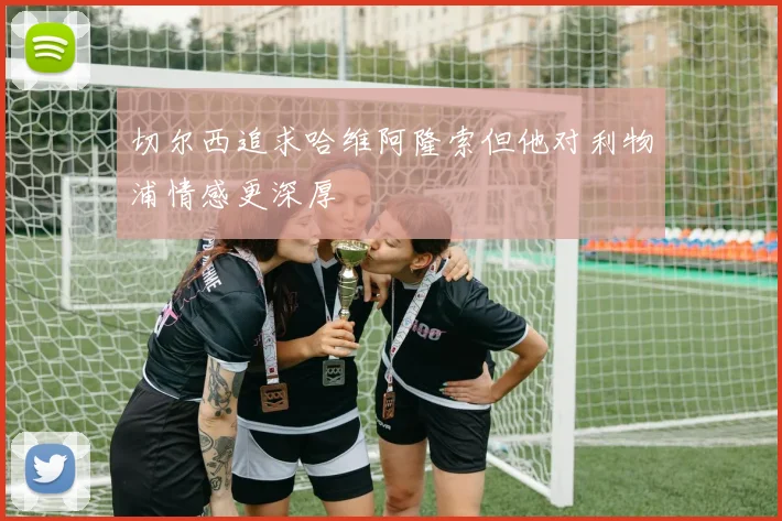 切尔西追求哈维阿隆索但他对利物浦情感更深厚