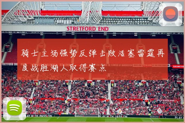 骑士主场强势反弹击败活塞雷霆再度战胜湖人取得赛点