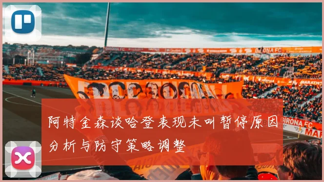 阿特金森谈哈登表现未叫暂停原因分析与防守策略调整