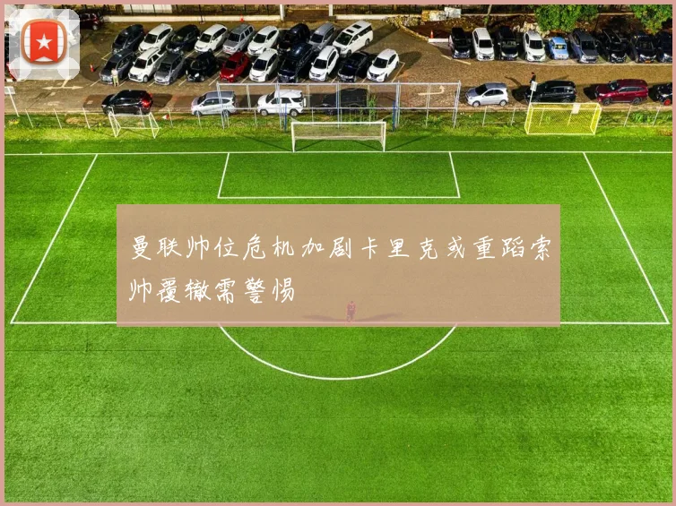 曼联帅位危机加剧卡里克或重蹈索帅覆辙需警惕