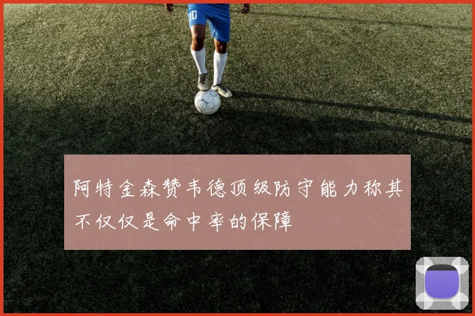 阿特金森赞韦德顶级防守能力称其不仅仅是命中率的保障