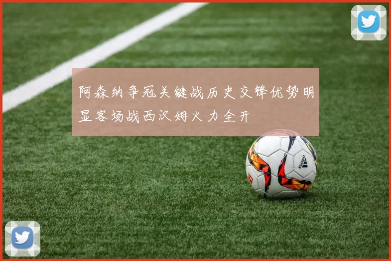 阿森纳争冠关键战历史交锋优势明显客场战西汉姆火力全开