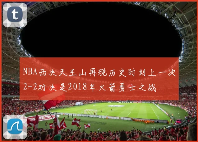 NBA西决天王山再现历史时刻上一次2-2对决是2018年火箭勇士之战